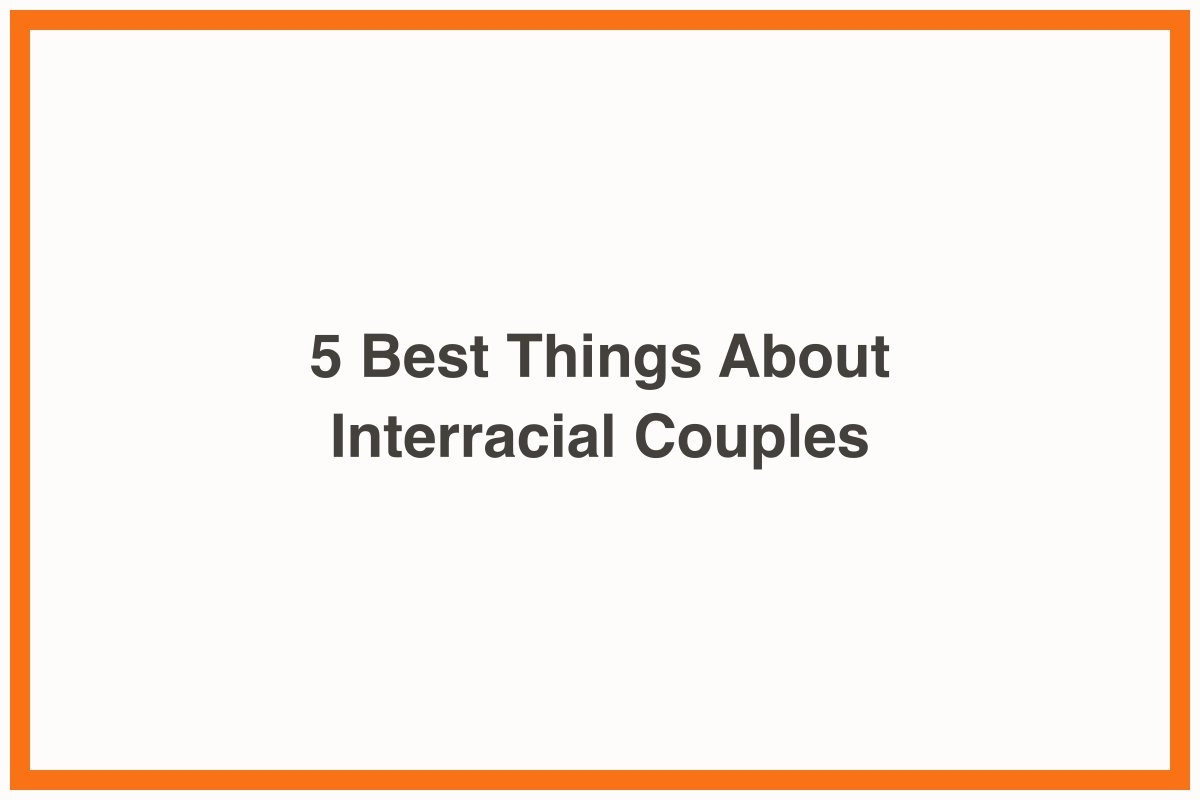 5 Best Things About Interracial Couples